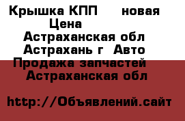 Крышка КПП 469 новая › Цена ­ 2 000 - Астраханская обл., Астрахань г. Авто » Продажа запчастей   . Астраханская обл.